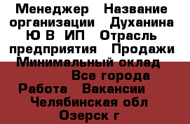 Менеджер › Название организации ­ Духанина Ю.В, ИП › Отрасль предприятия ­ Продажи › Минимальный оклад ­ 17 000 - Все города Работа » Вакансии   . Челябинская обл.,Озерск г.